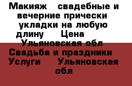 Макияж , свадебные и вечерние прически, укладки на любую длину . › Цена ­ 600 - Ульяновская обл. Свадьба и праздники » Услуги   . Ульяновская обл.